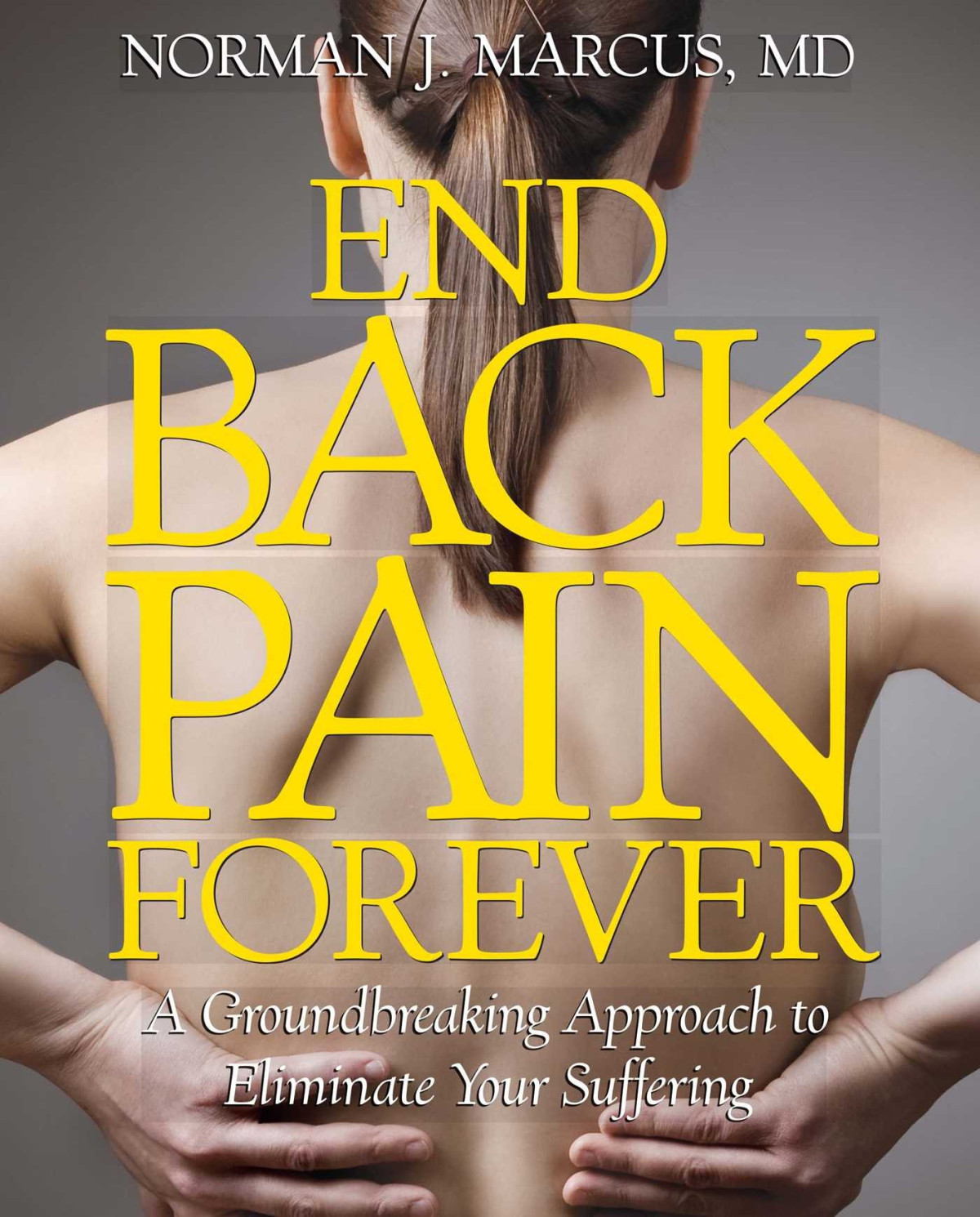 End Back Pain Forever A Groundbreaking Approach To Eliminate Your Suffering 2012th Edition Norman J Marcus