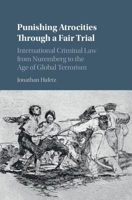 Punishing Atrocities Through A Fair Trial International Criminal Law From Nuremberg To The Age Of Global Terrorism Jonathan Hafetz
