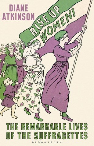 Rise Up Women The Remarkable Lives Of The Suffragettes Diane Atkinson