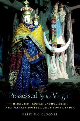 Possessed By The Virgin Hinduism Roman Catholicism And Marian Possession In South India Hardcover Kristin C Bloomer