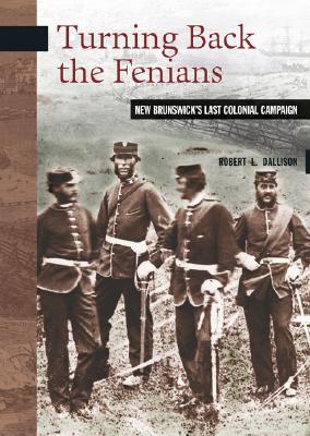 Turning Back The Fenians New Brunswicks Last Colonial Campaign Robert Dallison