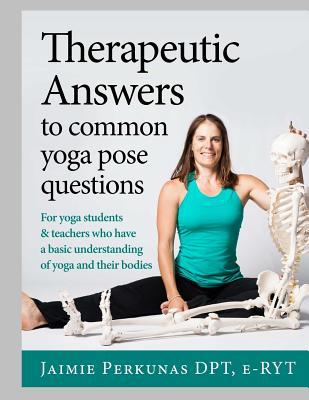 Therapeutic Answers To Common Yoga Pose Questions For Yoga Teachers And Students Who Have Basic Knowledge And Understanding Of Yoga And Their Bodies Paperback Jaimie Perkunas