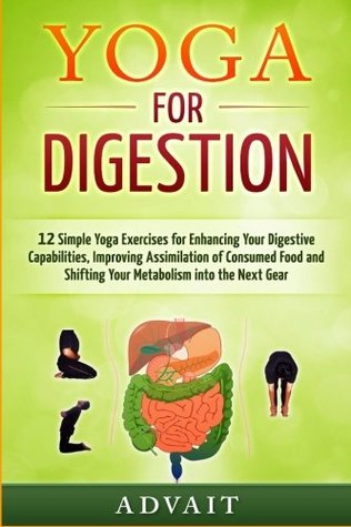Yoga For Digestion 12 Simple Yoga Exercises For Enhancing Your Digestive Capabilities Improving Assimilation Of Consumed Food And Shifting Your Metabolism Into The Next Gear Paperback Advait