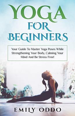 Yoga For Beginners Your Guide To Master Yoga Poses While Strengthening Your Body Calming Your Mind And Be Stress Free Paperback Emily Oddo