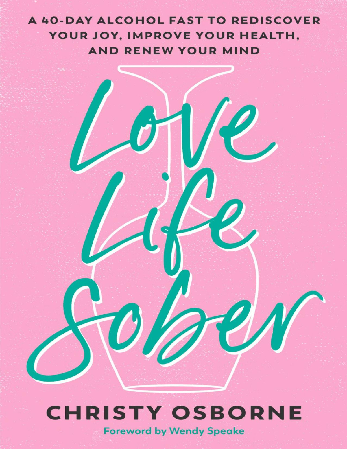 Love Life Sober A 40day Alcohol Fast To Rediscover Your Joy Improve Your Health And Renew Your Mind Christy Osborne