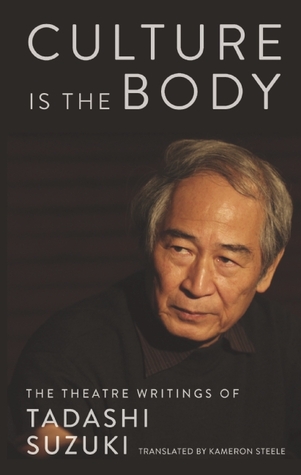 Culture Is The Body The Theatre Writings Of Tadashi Suzuki Tadashi Suzuki Kameron Steele