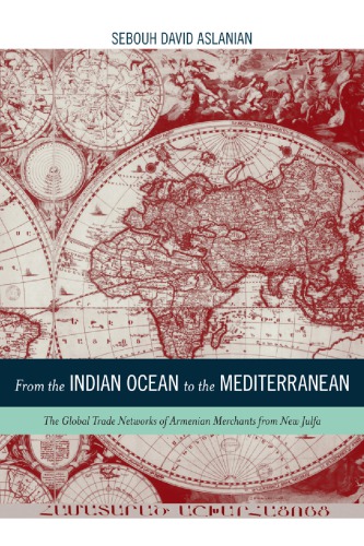 From The Indian Ocean To The Mediterranean The Global Trade Networks Of Armenian Merchants From New Julfa Sebouh David Aslanian