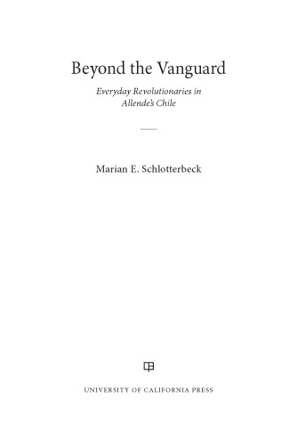 Beyond The Vanguard Everyday Revolutionaries In Allendes Chile Marian E Schlotterbeck