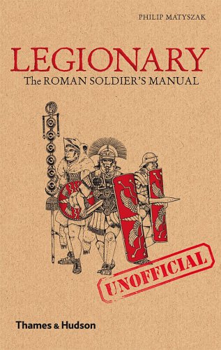 Legionary The Roman Soldiers Unofficial Manual Philip Matyszak