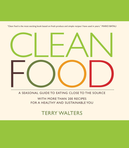 Clean Food A Seasonal Guide To Eating Close To The Source With More Than 200 Recipes For A Healthy And Sustainable You Terry Walters