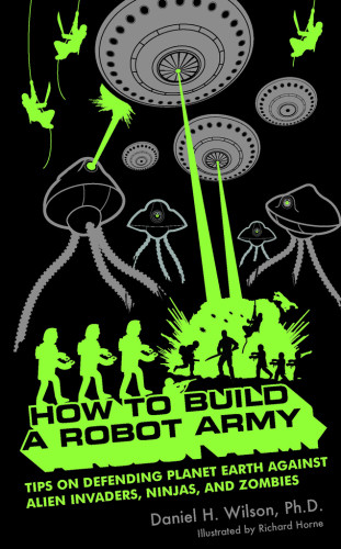 How To Build A Robot Army Tips On Defending Planet Earth Against Alien Invaders Ninjas And Zombies Daniel H Wilson