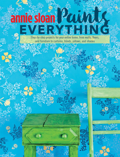 Annie Sloan Paints Everything Stepbystep Projects For Your Entire Home From Walls Floors And Furniture To Curtains Blinds Pillows And Shades Annie Sloan