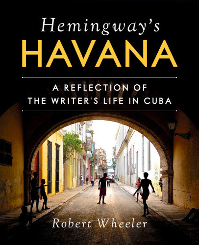 Hemingways Havana A Reflection Of The Writers Life In Cuba Robert Wheeler
