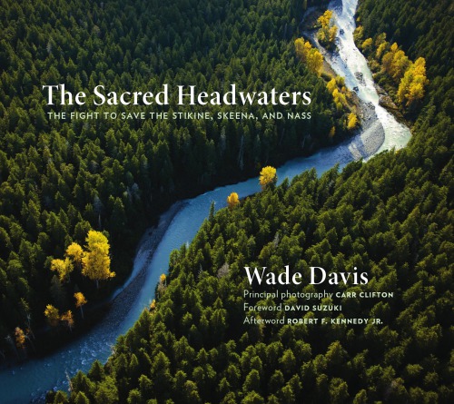 The Sacred Headwaters The Fight To Save The Stikine Skeena And Nass Wade Davis