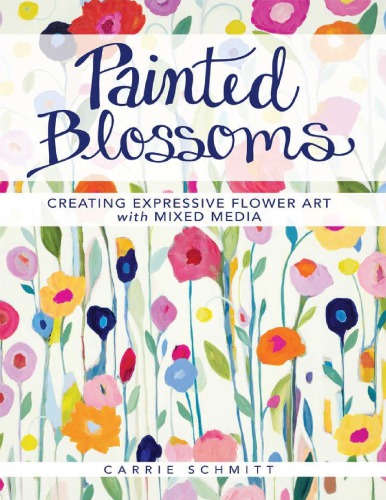 Painted Blossoms Creating Expressive Flower Art With Mixed Media Carrie Schmitt