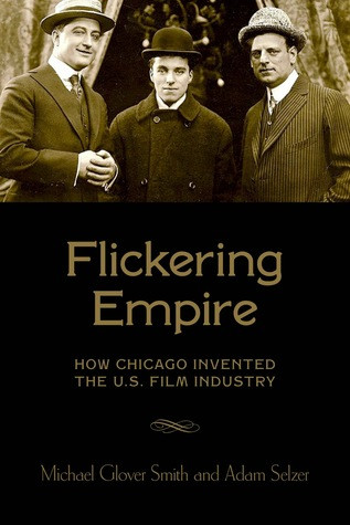 Flickering Empire How Chicago Invented The Us Film Industry Adam Selzer Michael Glover Smith