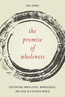 The Promise Of Wholeness Cultivating Inner Peace Mindfulness And Love In A Divided World Hardcover Eric Ehrke