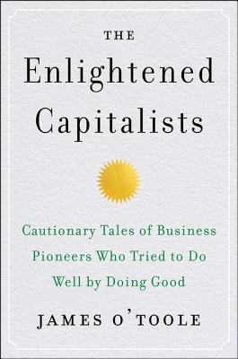 The Enlightened Capitalists Cautionary Tales Of Business Pioneers Who Tried To Do Well By Doing Good Hardcover James Otoole