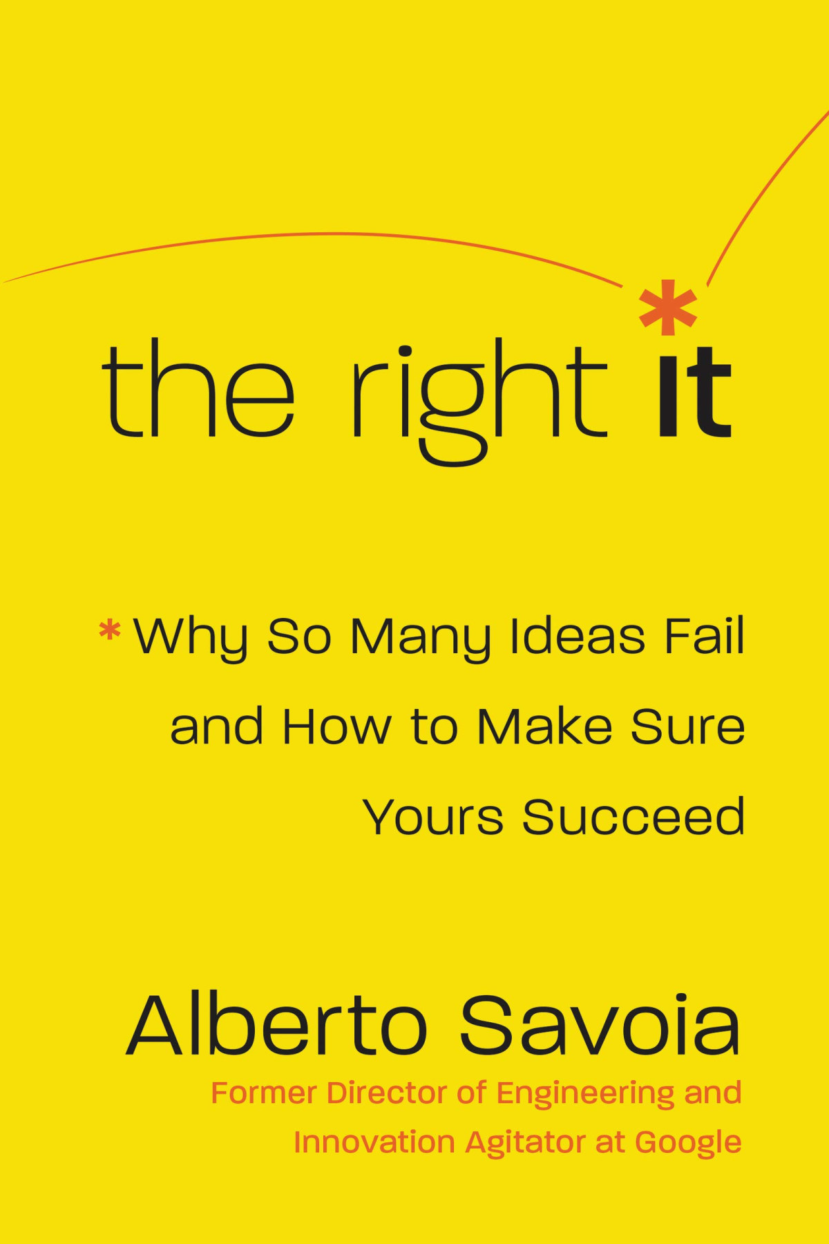 The Right It Why So Many Ideas Fail And How To Make Sure Yours Succeed First Edition Alberto Savoia