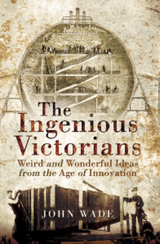 The Ingenious Victorians Weird And Wonderful Ideas From The Age Of Innovation John Wade