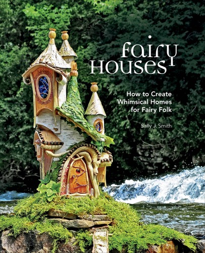 Fairy Houses How To Create Whimsical Homes For Fairy Folk Sally J Smith