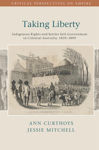 Taking Liberty Indigenous Rights And Settler Selfgovernment In Colonial Australia 18301890 Ann Curthoys And Jessie Mitchell