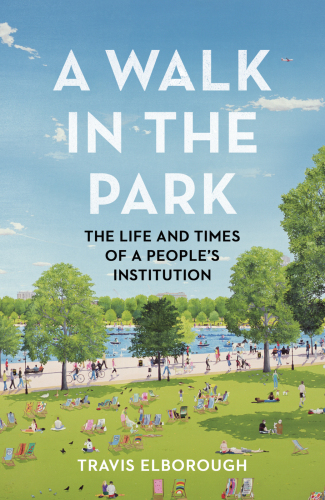A Walk In The Park The Life And Times Of A Peoples Institution Travis Elborough