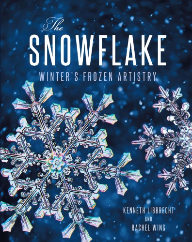 The Snowflake Winters Frozen Artistry Kenneth Libbrecht Rachel Wing