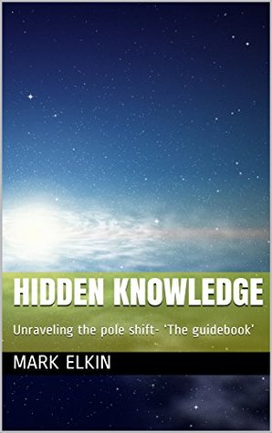 Hidden Knowledge Unraveling The Pole Shift The Guidebook Mark Elkin