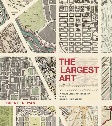 The Largest Art A Measured Manifesto For A Plural Urbanism Brent D Ryan