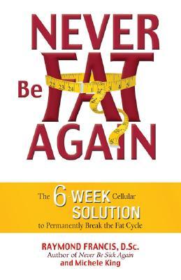 Never Be Fat Again The 6week Cellular Solution To Permanently Break The Fat Cycle Paperback Raymond Francis Michele King