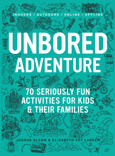 Unbored Adventure 70 Seriously Fun Activities For Kids And Their Families Joshua Glenn