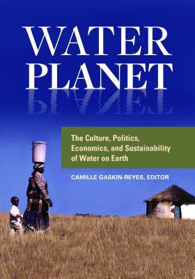 Water Planet The Culture Politics Economics And Sustainability Of Water On Earth Camille Gaskinreyes