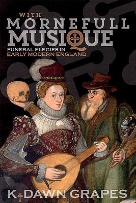 With Mornefull Musique Funeral Elegies In Early Modern England K Dawn Grapes
