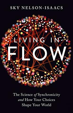 Living In Flow The Science Of Synchronicity And How Your Choices Shape Your World Sky Nelsonisaacs