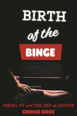 Birth Of The Binge Serial Tv And The End Of Leisure Dennis Broe