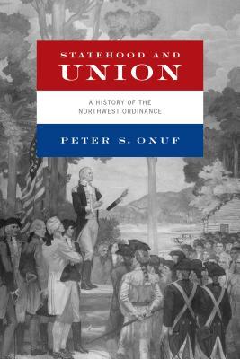 Statehood And Union A History Of The Northwest Ordinance Peter S Onuf