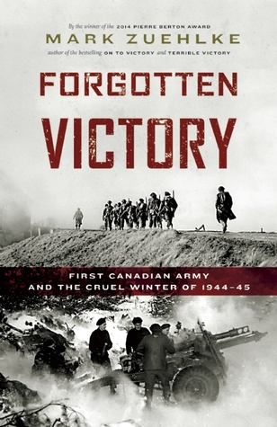 Forgotten Victory First Canadian Army And The Cruel Winter Of 194445 Mark Zuehlke