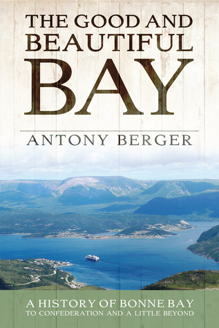 The Good And Beautiful Bay A History Of Bonne Bay To Confederation And A Little Beyond Antony Berger Albert Taylor