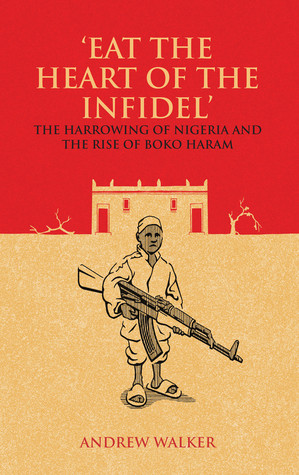 Eat The Heart Of The Infidel The Harrowing Of Nigeria And The Rise Of Boko Haram Andrew Walker