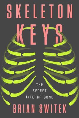 Skeleton Keys The Secret Life Of Bone Brian Switek