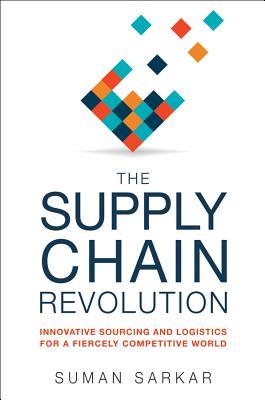 The Supply Chain Revolution Innovative Sourcing And Logistics For A Fiercely Competitive World Suman Sarkar
