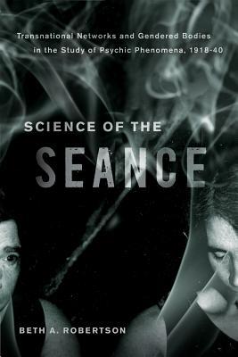 Science Of The Seance Transnational Networks And The Gendered Bodies In The Study Of Psychic Phenomena 191840 Beth A Robertson