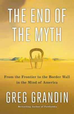 The End Of The Myth From The Frontier To The Border Wall In The Mind Of America Greg Grandin