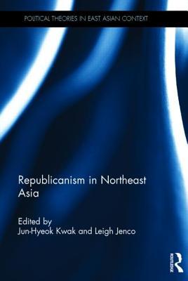 Republicanism In Northeast Asia Hardcover Junhyeok Kwak Leigh Jenco