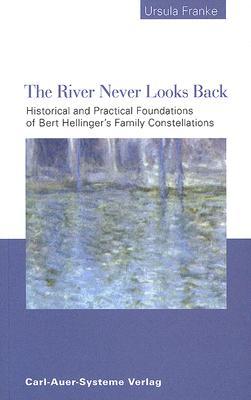 The River Never Looks Back Historical And Practical Foundations Of Bert Hellingers Family Constellations Ursula Franke