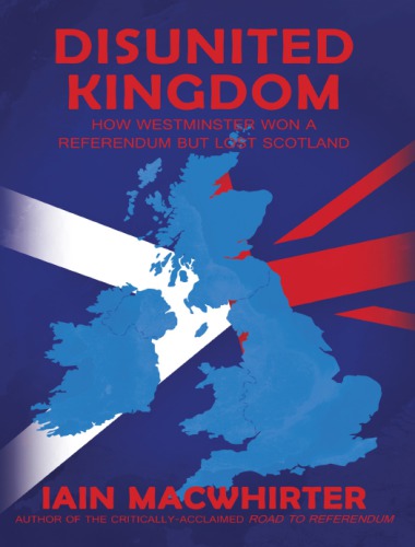 Disunited Kingdom How Westminster Won A Referendum But Lost Scotland 1st Edition Iain Macwhirter