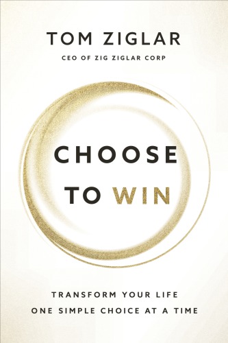 Choose To Win Transform Your Life One Simple Choice At A Time Tom Ziglar