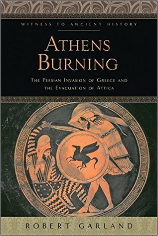 Athens Burning The Persian Invasion Of Greece And The Evacuation Of Attica Robert Garland