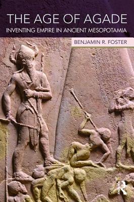 The Age Of Agade Inventing Empire In Ancient Mesopotamia Benjamin R Foster